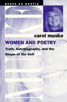Women and Poetry: Truth, Autobiography, and the Shape of the Self by Carol Muske