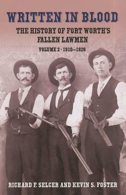 Written in Blood: The History of Fort Worth's Fallen Lawmen, Volume 2, 1910-1928 by Richard F. Selcer, Kevin S. Foster