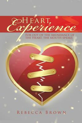 Heart Experience: For Out of the Abundance of the Heart, the Mouth Speaks by Rebecca Brown