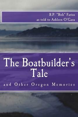 The Boatbuilder's Tale: and Other Oregon Memories by R. P. "bob" Fariss, Ashleen O'Gaea