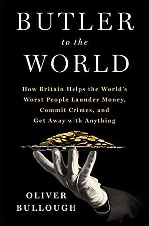 Butler to the World: How Britain Helps the World's Worst People Launder Money, Commit Crimes, and Get Away with Anything by Oliver Bullough