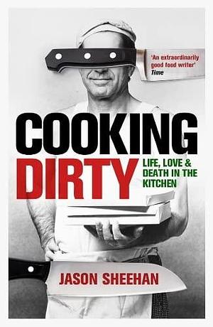 Cooking Dirty: Life, Love and Death in the Kitchen by Jason Sheehan, Jason Sheehan