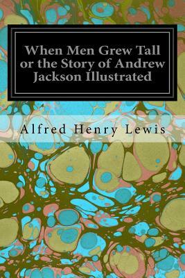 When Men Grew Tall or the Story of Andrew Jackson Illustrated by Alfred Henry Lewis