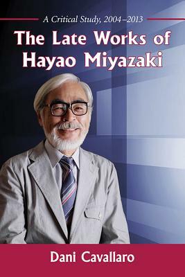 The Late Works of Hayao Miyazaki: A Critical Study, 2004-2013 by Dani Cavallaro