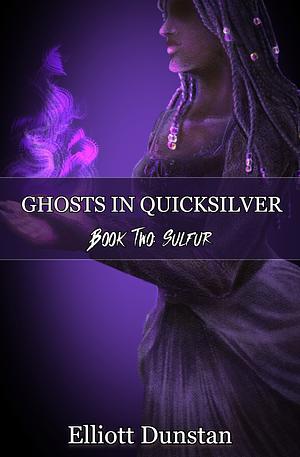 Ghosts in Quicksilver: Book Two: Sulfur by Elliott Dunstan