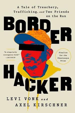 Border Hacker: A Tale of Treachery, Trafficking, and Two Friends on the Run by Axel Kirschner, Axel Kirschner, Levi Vonk, Levi Vonk