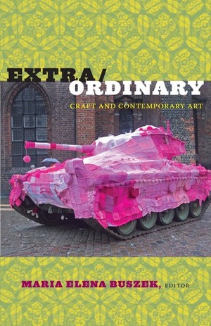 Extra/Ordinary: Craft and Contemporary Art by Maria Elena Buszek