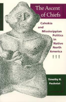The Ascent of Chiefs: Cahokia and Mississippian Politics in Native North America by Timothy R. Pauketat