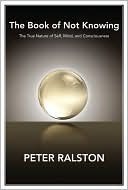The Book of Not Knowing: Exploring the True Nature of Self, Mind, and Consciousness by Peter Ralston