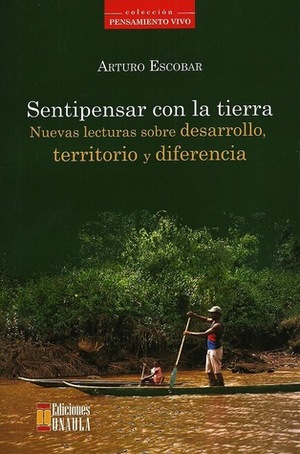 Sentipensar con la tierra. Nuevas lecturas sobre desarrollo, territorio y diferencia. by Arturo Escobar