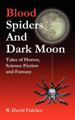 Blood Spiders and Dark Moon: Tales of Horror, Science Fiction and Fantasy by R. David Fulcher