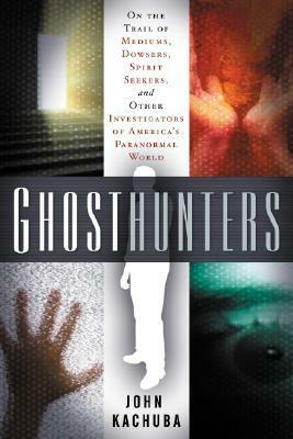 Ghosthunters: On the Trail of Mediums, Dowsers, Spirit Seekers, and Other Investigators of America's Paranormal World by John B. Kachuba