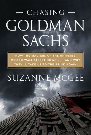 Chasing Goldman Sachs: How the Masters of the Universe Melted Wall Street Down... and Why They'll Take Us to the Brink Again by Suzanne McGee