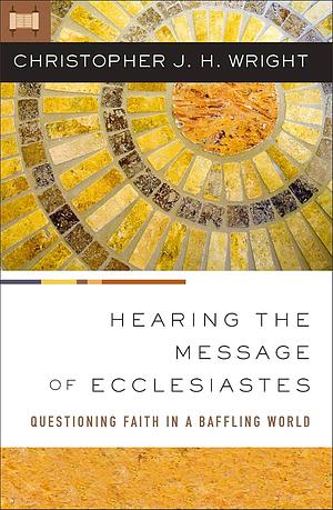 Hearing the Message of Ecclesiastes: Questioning Faith in a Baffling World by Christopher J.H. Wright