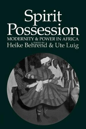 Spirit Possession, Modernity and Power in Africa by Heike Behrend