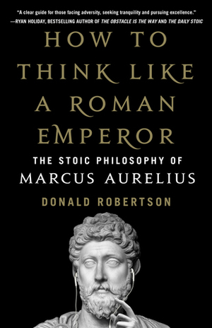 How to Think Like a Roman Emperor: The Stoic Philosophy of Marcus Aurelius by Donald J. Robertson