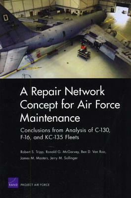 A Repair Network Concept for Air Force Maintenance: Conclusions from Analysis of C-130, F-16, and KC-135 Fleets by Ben D. Roo, Ronald G. McGarvey, Robert S. Tripp