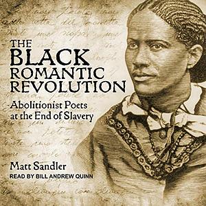 The Black Romantic Revolution: Abolitionist Poets at the End of Slavery by Matt Sandler