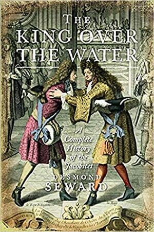 The King Over the Water: A Complete History of the Jacobites by Desmond Seward