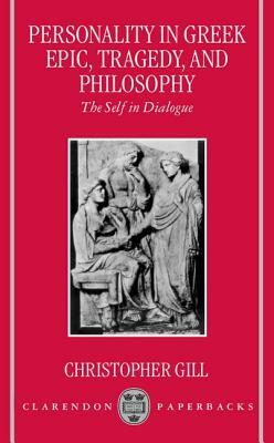 Personality in Greek Epic, Tragedy, and Philosophy: The Self in Dialogue by Christopher Gill