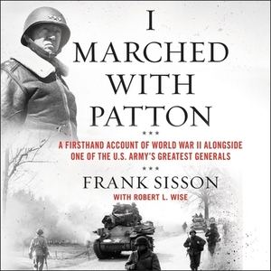 I Marched with Patton: A Firsthand Account of World War II Alongside One of the U.S. Army's Greatest Generals by Robert L. Wise, Frank Sisson