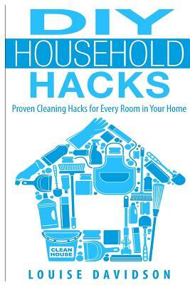 DIY Household Hacks: Proven Cleaning Hacks for Every Room in Your Home by Louise Davidson