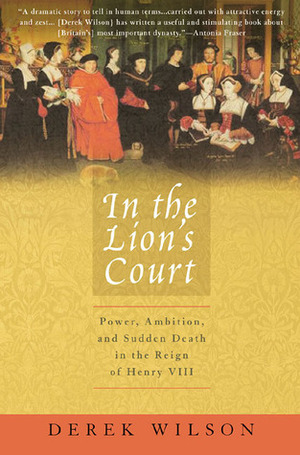 In The Lion's Court: Power, Ambition and Sudden Death in the Reign of Henry VIII by Derek Wilson