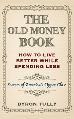 The Old Money Book: How To Live Better While Spending Less: Secrets of America's Upper Class by Byron Tully