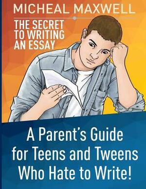 The Secret to Writing an Essay: A Parent's Guide for Teens and Tweens Who Hate to Write by Micheal Maxwell