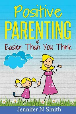 Positive Parenting: Positive Parenting Is Easier Than You Think by Jennifer N. Smith