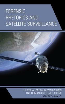 Forensic Rhetorics and Satellite Surveillance: The Visualization of War Crimes and Human Rights Violations by Marouf Hasian