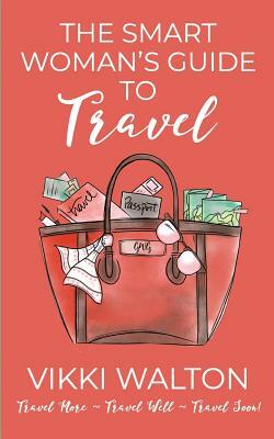 The Smart Woman's Guide to Travel: Travel More. Travel Well. Travel Soon. by Vikki Walton