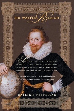 Sir Walter Raleigh: Being a True and Vivid Account of the Life and Times of the Explorer, Soldier, Scholar, Poet, and Courtier--The Controversial Hero of the Elizabethan Age by Raleigh Trevelyan