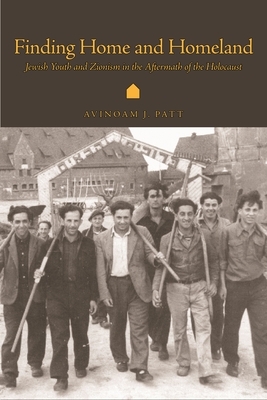 Finding Home and Homeland: Jewish Youth and Zionism in the Aftermath of the Holocaust by Avinoam J. Patt