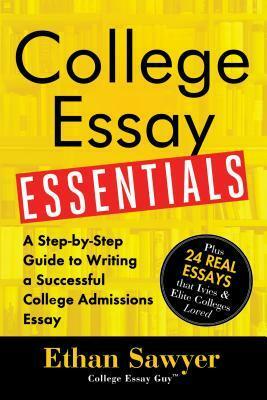College Essay Essentials: A Step-By-Step Guide to Writing a Successful College Admissions Essay by Ethan Sawyer