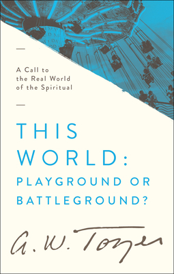 This World: Playground or Battleground?: A Call to the Real World of the Spiritual by A.W. Tozer