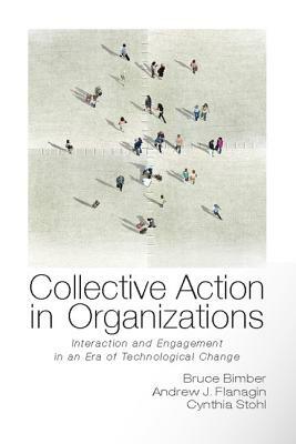 Collective Action in Organizations: Interaction and Engagement in an Era of Technological Change by Bruce Bimber, Andrew Flanagin, Cynthia Stohl