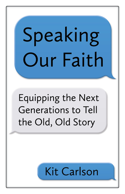 Speaking Our Faith: Equipping the Next Generations to Tell the Old, Old Story by Kit Carlson