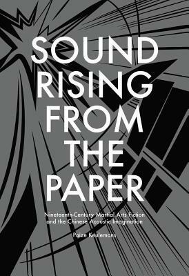 Sound Rising from the Paper: Nineteenth-Century Martial Arts Fiction and the Chinese Acoustic Imagination by Paize Keulemans