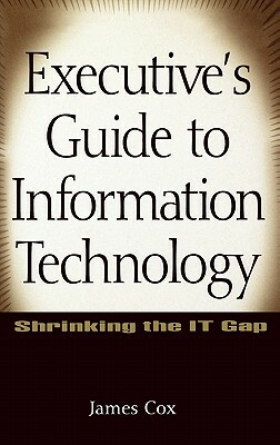 Executive's Guide to Information Technology: Shrinking the It Gap by James Cox