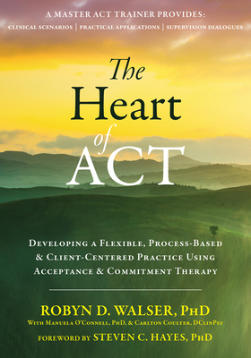 The Heart of ACT: Developing a Flexible, Process-Based, and Client-Centered Practice Using Acceptance and Commitment Therapy by Robyn D. Walser
