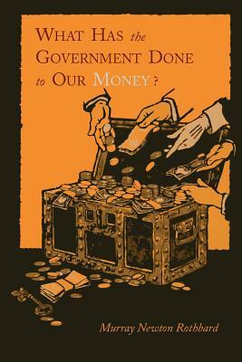 What Has the Government Done to Our Money? [Reprint of First Edition] by Murray Newton Rothbard