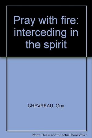 Pray with Fire: Interceding in the Spirit by Guy Chevreau