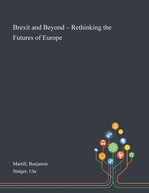 Brexit and Beyond - Rethinking the Futures of Europe by Benjamin Martill, Uta Staiger