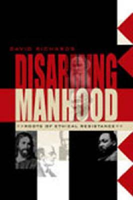 Disarming Manhood: Roots of Ethical Resistance by David A. J. Richards