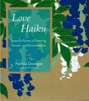 Love Haiku: Japanese Poems of Yearning, Passion, and Remembrance by Yoshie Ishibashi, Patricia Donegan