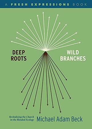 Deep Roots, Wild Branches: Revitalizing the Church in the Blended Ecology by Michael Adam Beck