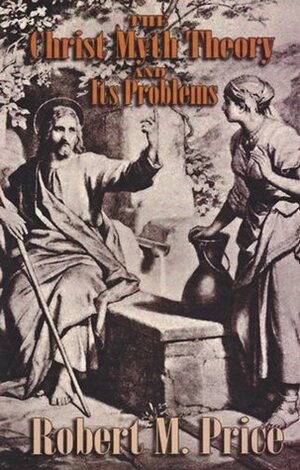 The Christ-Myth Theory and Its Problems by Robert M. Price