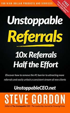 Unstoppable Referrals: 10x Referrals Half the Effort by Steve Gordon