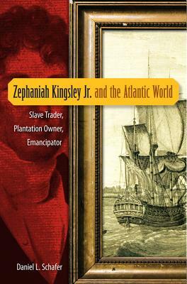 Zephaniah Kingsley Jr. and the Atlantic World: Slave Trader, Plantation Owner, Emancipator by Daniel L. Schafer